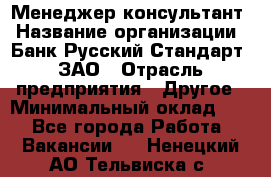 Менеджер-консультант › Название организации ­ Банк Русский Стандарт, ЗАО › Отрасль предприятия ­ Другое › Минимальный оклад ­ 1 - Все города Работа » Вакансии   . Ненецкий АО,Тельвиска с.